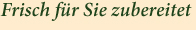 Frisch zubereitet